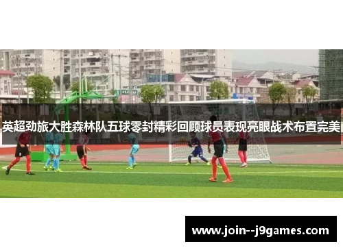 英超劲旅大胜森林队五球零封精彩回顾球员表现亮眼战术布置完美