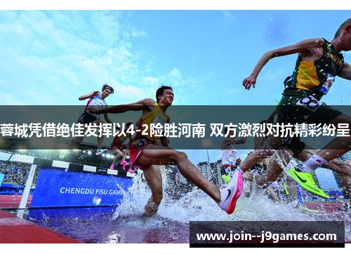 蓉城凭借绝佳发挥以4-2险胜河南 双方激烈对抗精彩纷呈 蓉城凭借绝佳发挥以4-2险胜河南 双方激烈对抗精彩纷呈