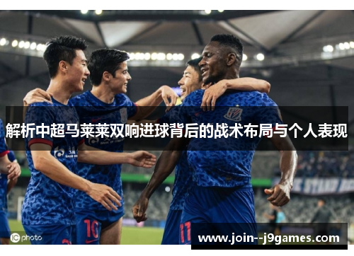 解析中超马莱莱双响进球背后的战术布局与个人表现