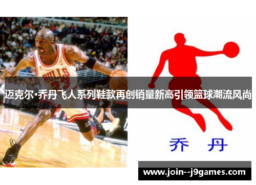 迈克尔·乔丹飞人系列鞋款再创销量新高引领篮球潮流风尚