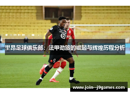 里昂足球俱乐部:法甲劲旅的崛起与辉煌历程分析 里昂足球俱乐部:法甲劲旅的崛起与辉煌历程分析