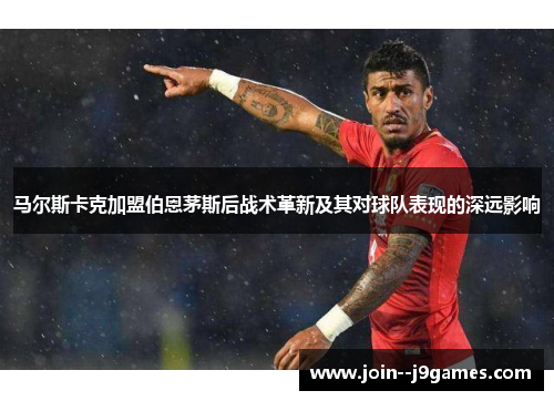 马尔斯卡克加盟伯恩茅斯后战术革新及其对球队表现的深远影响