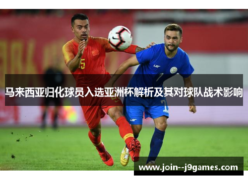 马来西亚归化球员入选亚洲杯解析及其对球队战术影响 马来西亚归化球员入选亚洲杯解析及其对球队战术影响