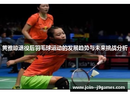 黄雅琼退役后羽毛球运动的发展趋势与未来挑战分析