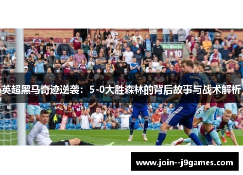 英超黑马奇迹逆袭：5-0大胜森林的背后故事与战术解析