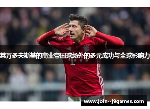 莱万多夫斯基的商业帝国球场外的多元成功与全球影响力