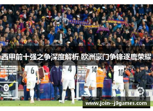 西甲前十强之争深度解析 欧洲豪门争锋逐鹿荣耀