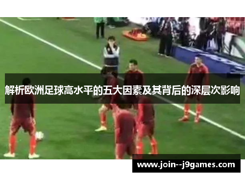 解析欧洲足球高水平的五大因素及其背后的深层次影响 解析欧洲足球高水平的五大因素及其背后的深层次影响