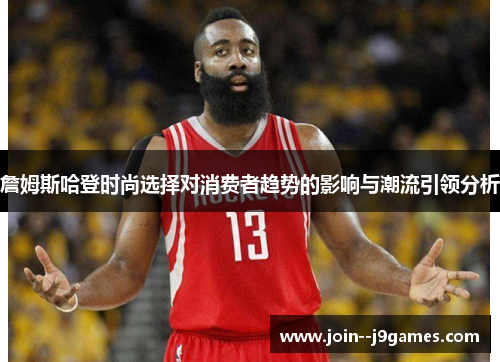 詹姆斯哈登时尚选择对消费者趋势的影响与潮流引领分析