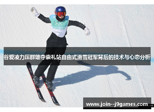 谷爱凌力压群雄夺崇礼站自由式滑雪冠军背后的技术与心态分析 谷爱凌力压群雄夺崇礼站自由式滑雪冠军背后的技术与心态分析