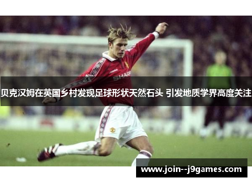 贝克汉姆在英国乡村发现足球形状天然石头 引发地质学界高度关注