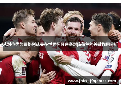 从对位优势看格列兹曼在世界杯预选赛对阵荷兰的关键作用分析