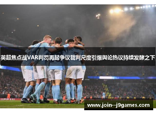 英超焦点战VAR判罚再起争议裁判尺度引爆舆论热议持续发酵之下 英超焦点战VAR判罚再起争议裁判尺度引爆舆论热议持续发酵之下