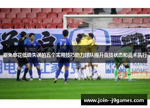 避免申花低级失误的五个实用技巧助力球队提升竞技状态和战术执行 避免申花低级失误的五个实用技巧助力球队提升竞技状态和战术执行
