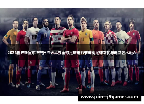2026世界杯宣布决赛日当天举办全球足球电影节庆祝足球文化与电影艺术融合