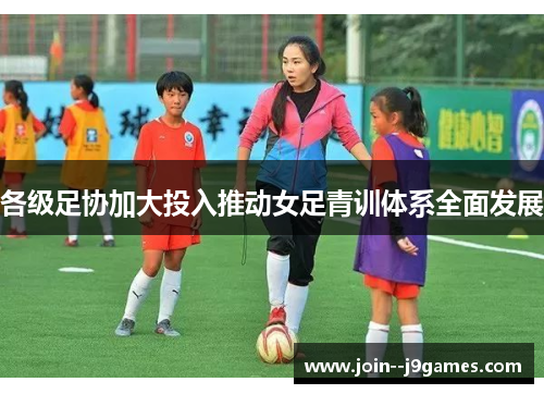 各级足协加大投入推动女足青训体系全面发展