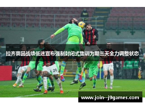 拉齐奥因战绩低迷宣布强制封闭式集训为期三天全力调整状态 拉齐奥因战绩低迷宣布强制封闭式集训为期三天全力调整状态