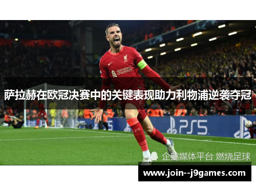 萨拉赫在欧冠决赛中的关键表现助力利物浦逆袭夺冠 萨拉赫在欧冠决赛中的关键表现助力利物浦逆袭夺冠