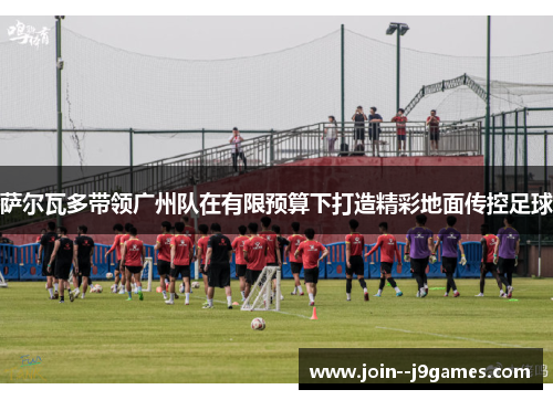 萨尔瓦多带领广州队在有限预算下打造精彩地面传控足球