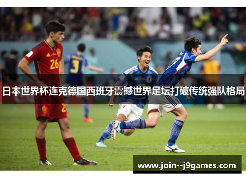 日本世界杯连克德国西班牙震撼世界足坛打破传统强队格局