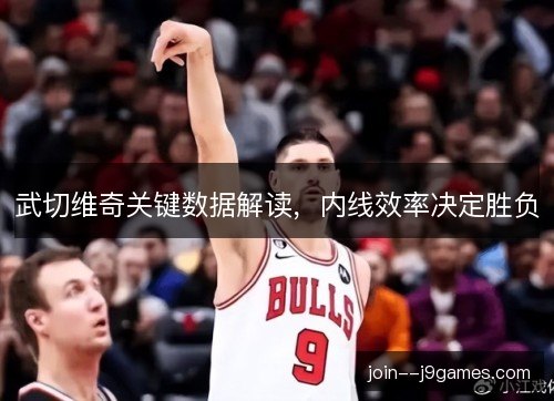 武切维奇关键数据解读，内线效率决定胜负