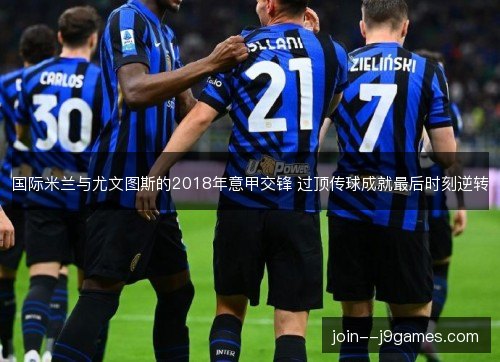 国际米兰与尤文图斯的2018年意甲交锋 过顶传球成就最后时刻逆转