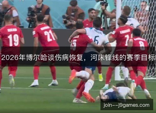 2026年博尔哈谈伤病恢复，河床锋线的赛季目标